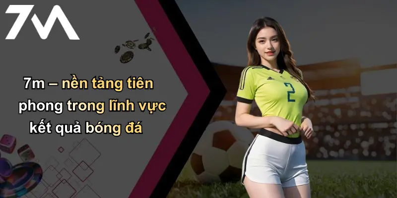 Kết Quả Bóng Đá: Cập Nhật Nhanh, Chuẩn Xác Từ 7m Uy Tín 2 7m – nền tảng tiên phong trong lĩnh vực kết quả bóng đá