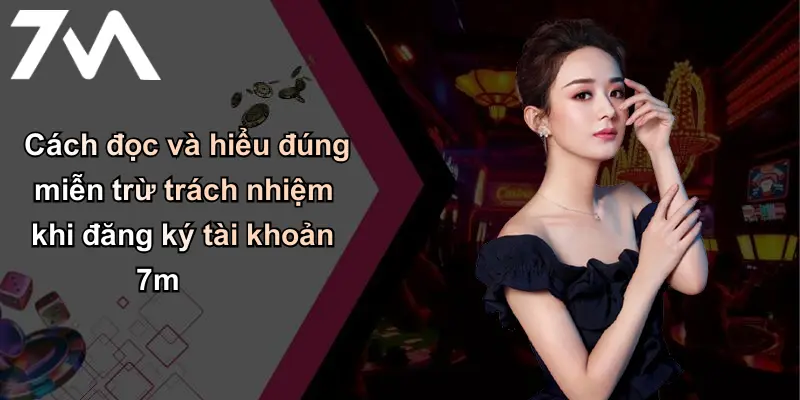 Cách đọc và hiểu đúng miễn trừ trách nhiệm khi đăng ký tài khoản 7m