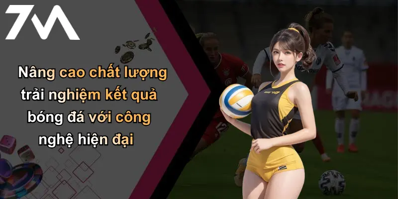 Kết Quả Bóng Đá: Cập Nhật Nhanh, Chuẩn Xác Từ 7m Uy Tín 4 Nâng cao chất lượng trải nghiệm kết quả bóng đá với công nghệ hiện đại