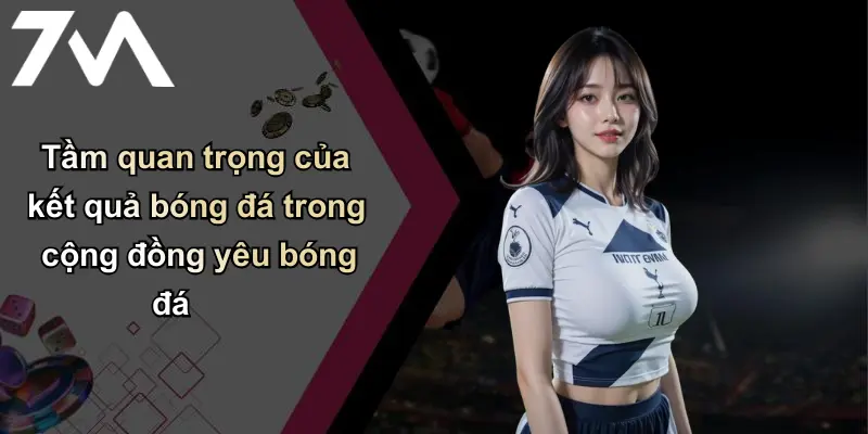 Kết Quả Bóng Đá: Cập Nhật Nhanh, Chuẩn Xác Từ 7m Uy Tín 1 Tầm quan trọng của kết quả bóng đá trong cộng đồng yêu bóng đá