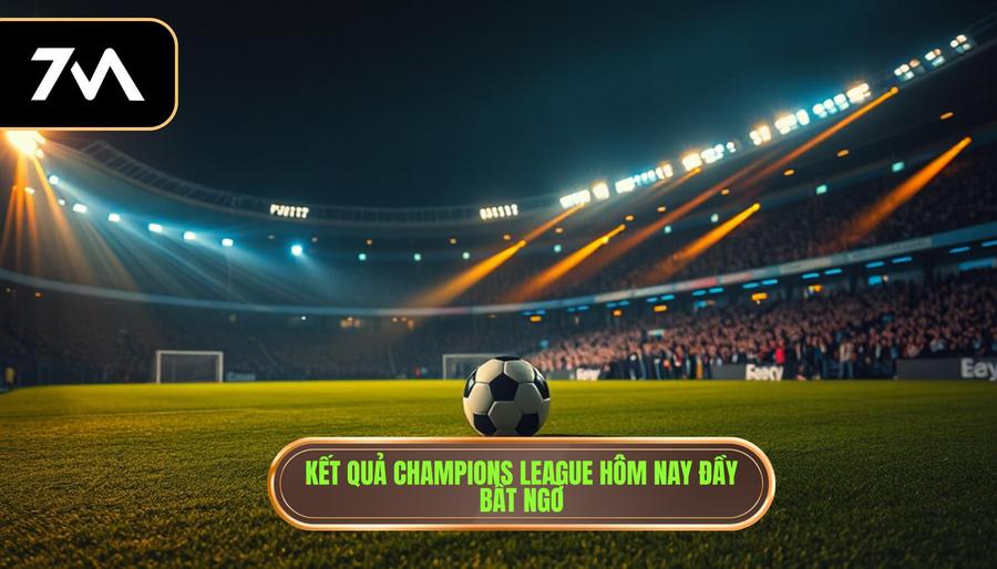 Toàn cảnh kết quả champions league hôm nay: Những cú sốc và sự khẳng định